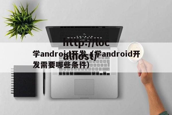 学android开发（学android开发需要哪些条件）