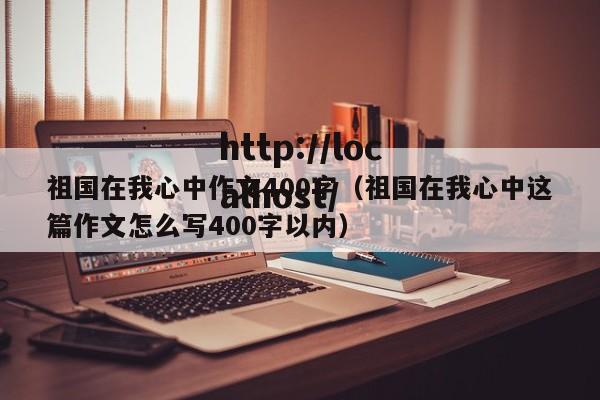 祖国在我心中作文400字（祖国在我心中这篇作文怎么写400字以内）